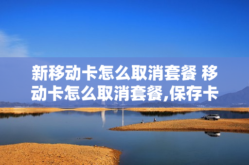 新移动卡怎么取消套餐 移动卡怎么取消套餐,保存卡号