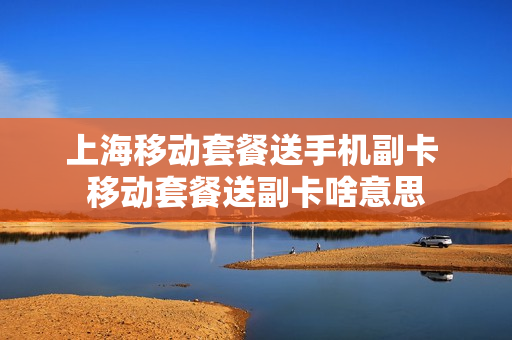 上海移动套餐送手机副卡 移动套餐送副卡啥意思