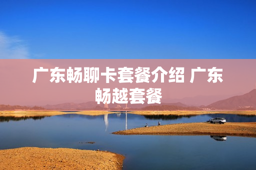 广东畅聊卡套餐介绍 广东畅越套餐