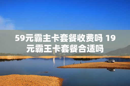 59元霸主卡套餐收费吗 19元霸王卡套餐合适吗