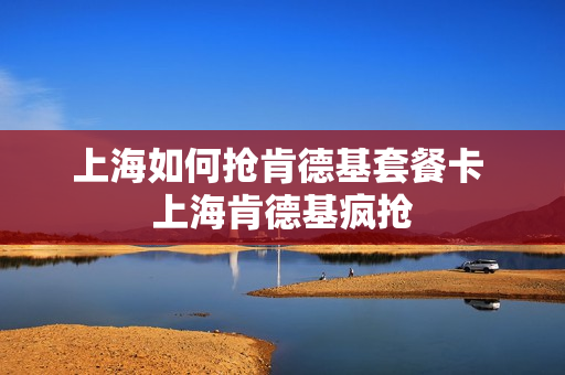 上海如何抢肯德基套餐卡 上海肯德基疯抢