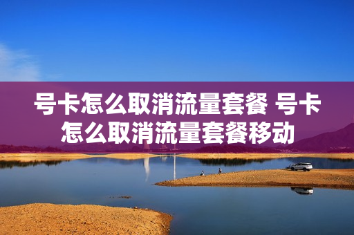 号卡怎么取消流量套餐 号卡怎么取消流量套餐移动