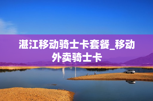 湛江移动骑士卡套餐_移动外卖骑士卡