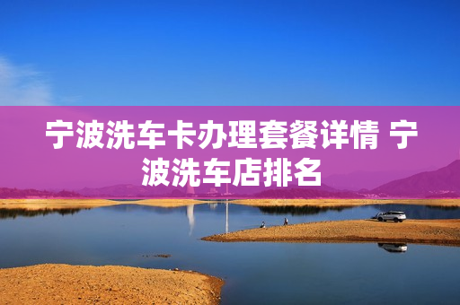 宁波洗车卡办理套餐详情 宁波洗车店排名