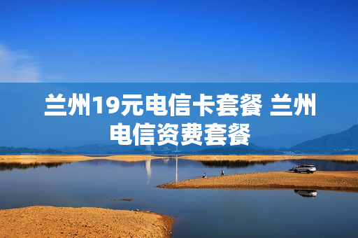 兰州19元电信卡套餐 兰州电信资费套餐