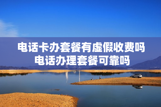 电话卡办套餐有虚假收费吗 电话办理套餐可靠吗