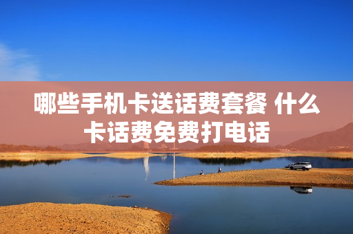 哪些手机卡送话费套餐 什么卡话费免费打电话