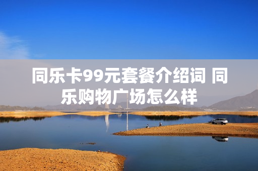 同乐卡99元套餐介绍词 同乐购物广场怎么样