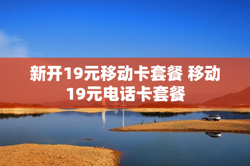 新开19元移动卡套餐 移动19元电话卡套餐