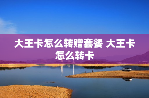 大王卡怎么转赠套餐 大王卡怎么转卡
