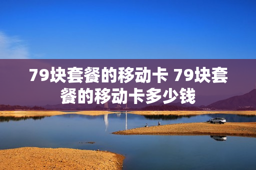 79块套餐的移动卡 79块套餐的移动卡多少钱