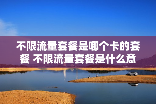 不限流量套餐是哪个卡的套餐 不限流量套餐是什么意思