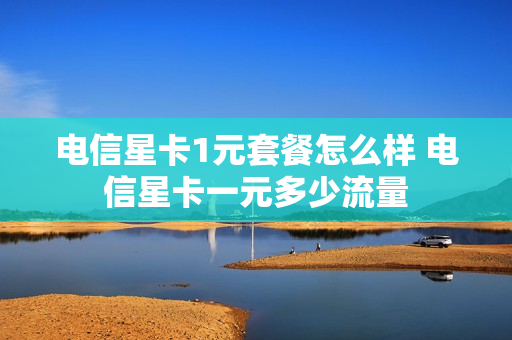 电信星卡1元套餐怎么样 电信星卡一元多少流量