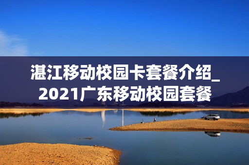 湛江移动校园卡套餐介绍_2021广东移动校园套餐