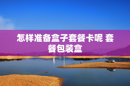 怎样准备盒子套餐卡呢 套餐包装盒
