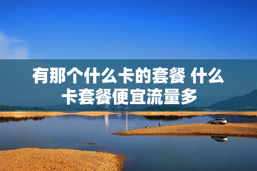 有那个什么卡的套餐 什么卡套餐便宜流量多