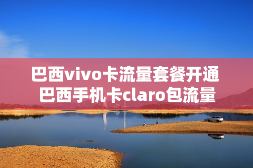 巴西vivo卡流量套餐开通 巴西手机卡claro包流量