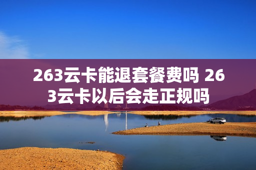 263云卡能退套餐费吗 263云卡以后会走正规吗