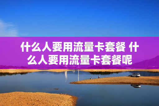 什么人要用流量卡套餐 什么人要用流量卡套餐呢