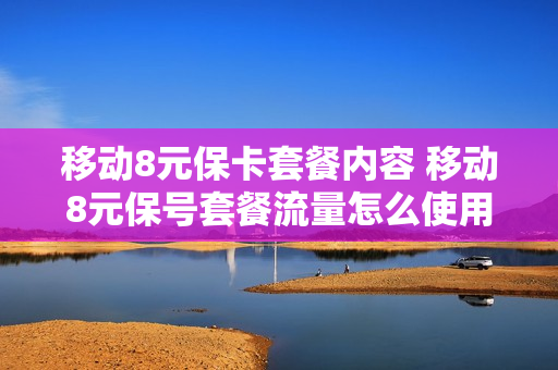 移动8元保卡套餐内容 移动8元保号套餐流量怎么使用