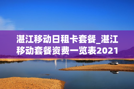 湛江移动日租卡套餐_湛江移动套餐资费一览表2021