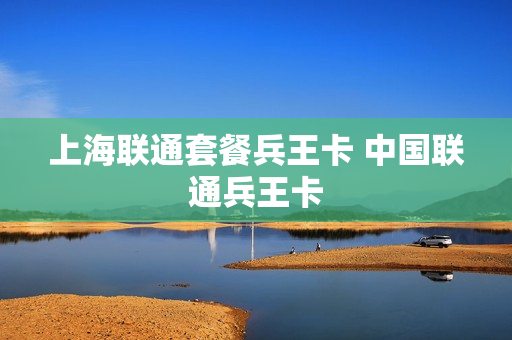 上海联通套餐兵王卡 中国联通兵王卡