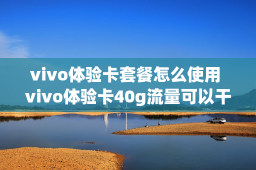 vivo体验卡套餐怎么使用 vivo体验卡40g流量可以干嘛