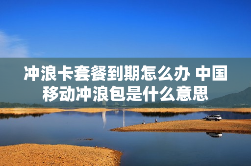 冲浪卡套餐到期怎么办 中国移动冲浪包是什么意思