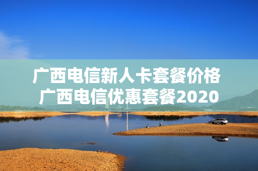 广西电信新人卡套餐价格 广西电信优惠套餐2020