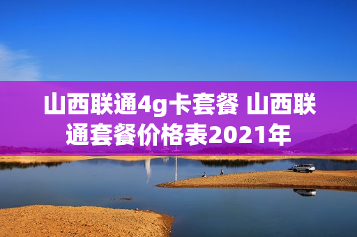 山西联通4g卡套餐 山西联通套餐价格表2021年