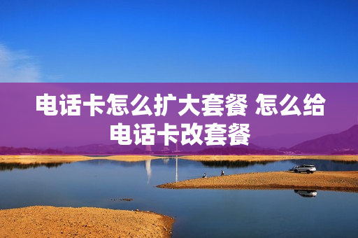 电话卡怎么扩大套餐 怎么给电话卡改套餐