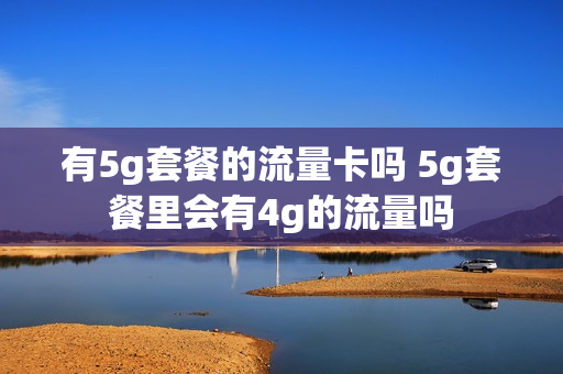 有5g套餐的流量卡吗 5g套餐里会有4g的流量吗