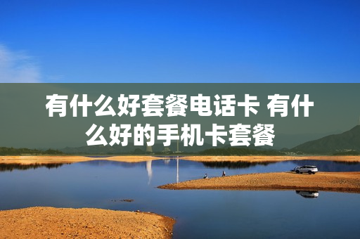有什么好套餐电话卡 有什么好的手机卡套餐