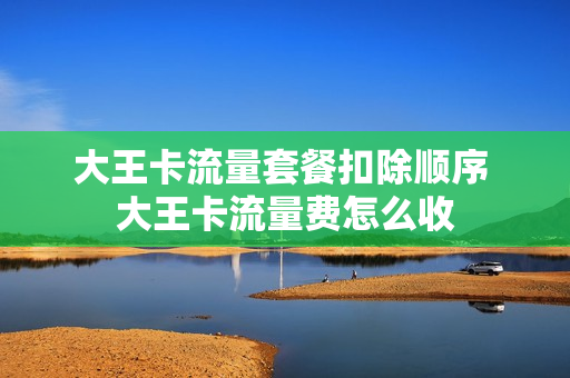 大王卡流量套餐扣除顺序 大王卡流量费怎么收