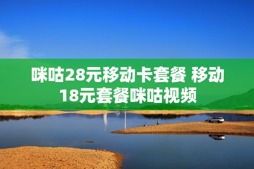 咪咕28元移动卡套餐 移动18元套餐咪咕视频