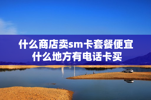 什么商店卖sm卡套餐便宜 什么地方有电话卡买