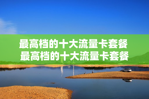 最高档的十大流量卡套餐 最高档的十大流量卡套餐