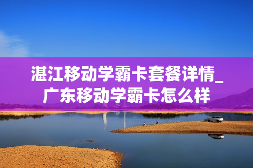 湛江移动学霸卡套餐详情_广东移动学霸卡怎么样