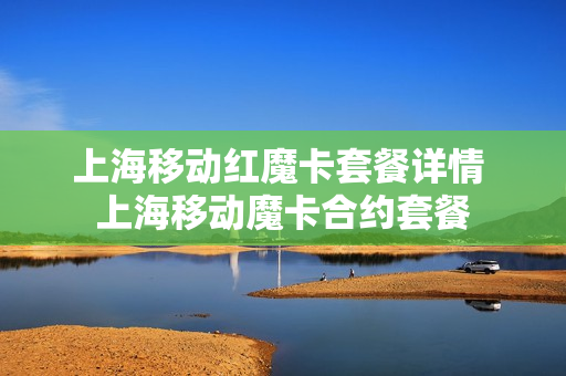 上海移动红魔卡套餐详情 上海移动魔卡合约套餐