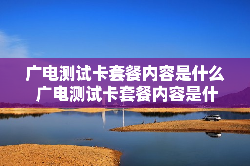 广电测试卡套餐内容是什么 广电测试卡套餐内容是什么样的