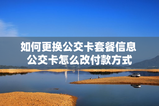 如何更换公交卡套餐信息 公交卡怎么改付款方式