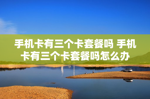 手机卡有三个卡套餐吗 手机卡有三个卡套餐吗怎么办