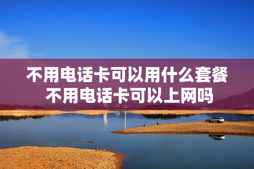 不用电话卡可以用什么套餐 不用电话卡可以上网吗