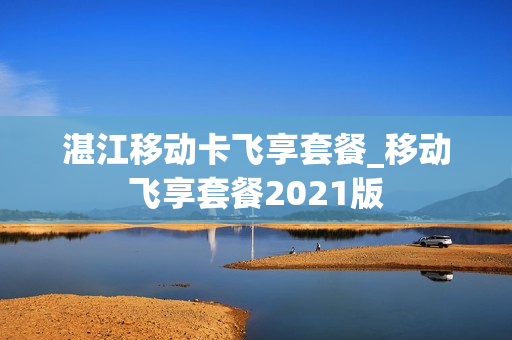 湛江移动卡飞享套餐_移动飞享套餐2021版