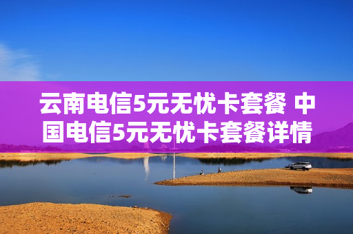 云南电信5元无忧卡套餐 中国电信5元无忧卡套餐详情