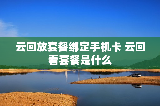 云回放套餐绑定手机卡 云回看套餐是什么