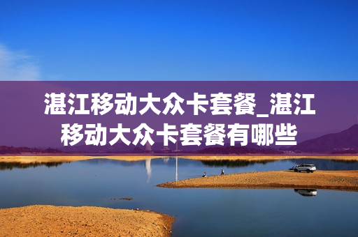 湛江移动大众卡套餐_湛江移动大众卡套餐有哪些