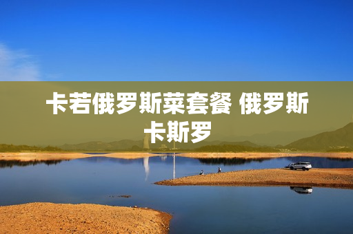 卡若俄罗斯菜套餐 俄罗斯卡斯罗