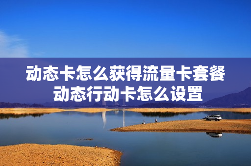 动态卡怎么获得流量卡套餐 动态行动卡怎么设置