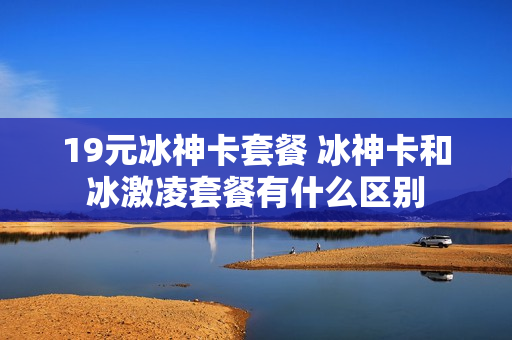 19元冰神卡套餐 冰神卡和冰激凌套餐有什么区别